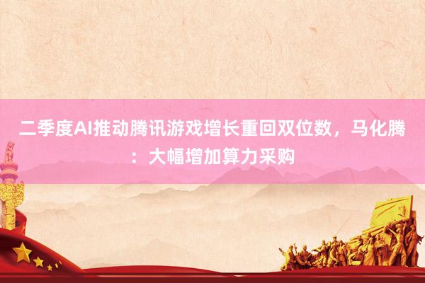 二季度AI推动腾讯游戏增长重回双位数，马化腾：大幅增加算力采购