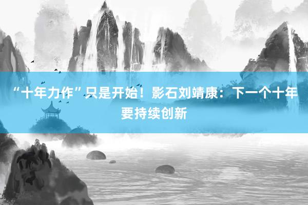 “十年力作”只是开始！影石刘靖康：下一个十年要持续创新