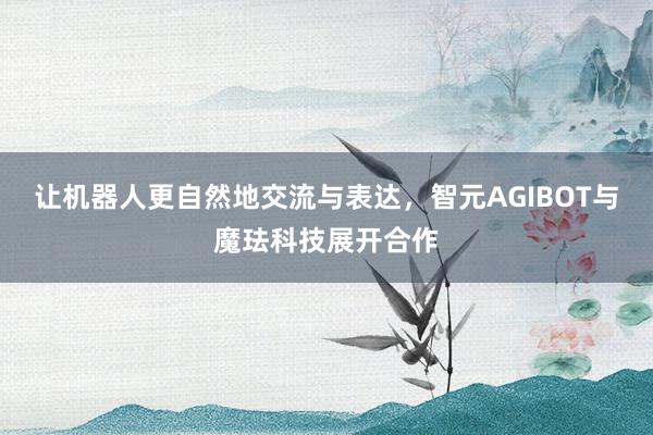 让机器人更自然地交流与表达，智元AGIBOT与魔珐科技展开合作