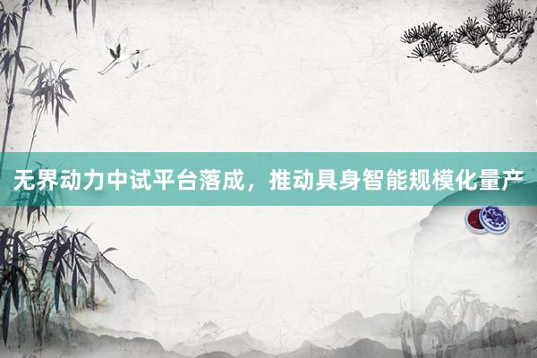 无界动力中试平台落成，推动具身智能规模化量产