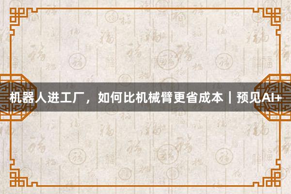 机器人进工厂，如何比机械臂更省成本｜预见AI+