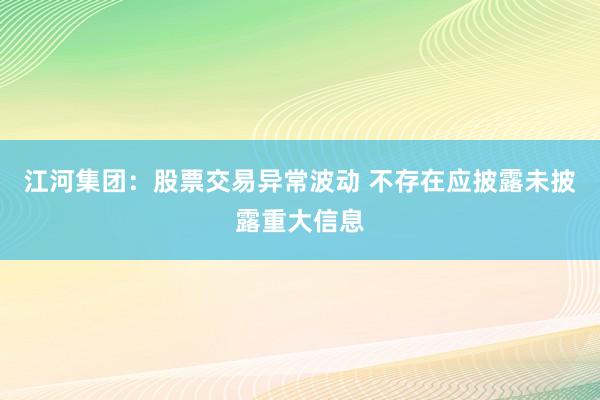 江河集团：股票交易异常波动 不存在应披露未披露重大信息