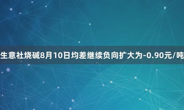 生意社烧碱8月10日均差继续负向扩大为-0.90元/吨