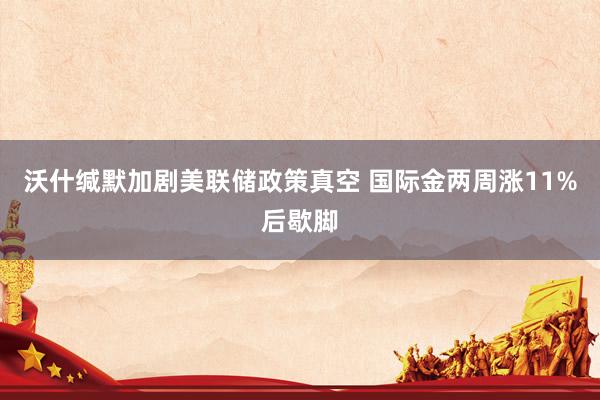 沃什缄默加剧美联储政策真空 国际金两周涨11%后歇脚