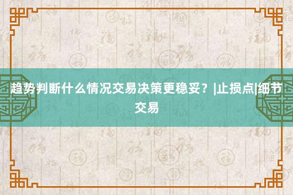 趋势判断什么情况交易决策更稳妥？|止损点|细节交易