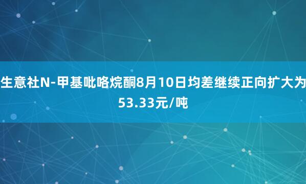 生意社N-甲基吡咯烷酮8月10日均差继续正向扩大为53.33元/吨