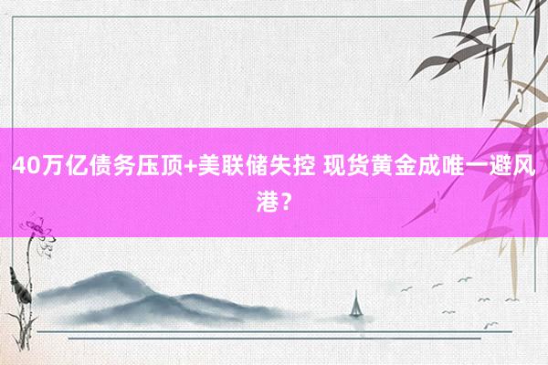 40万亿债务压顶+美联储失控 现货黄金成唯一避风港？