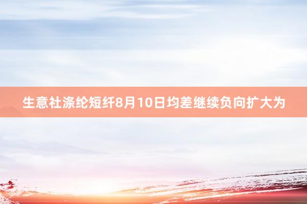 生意社涤纶短纤8月10日均差继续负向扩大为