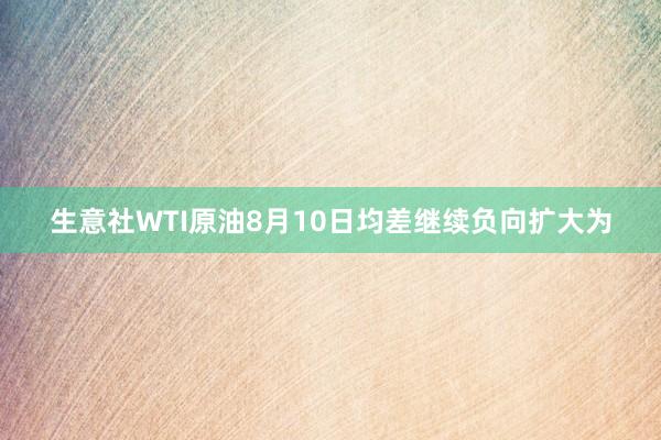 生意社WTI原油8月10日均差继续负向扩大为