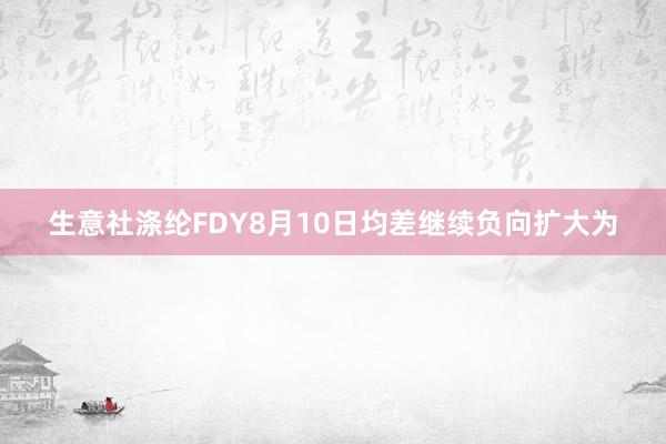 生意社涤纶FDY8月10日均差继续负向扩大为
