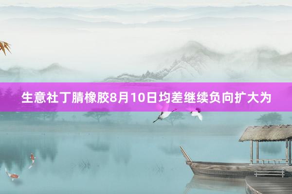 生意社丁腈橡胶8月10日均差继续负向扩大为