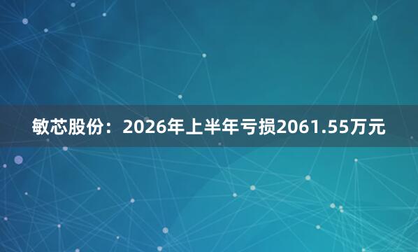 敏芯股份：2026年上半年亏损2061.55万元