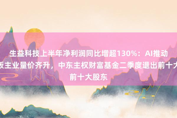 生益科技上半年净利润同比增超130%：AI推动覆铜板主业量价齐升，中东主权财富基金二季度退出前十大股东