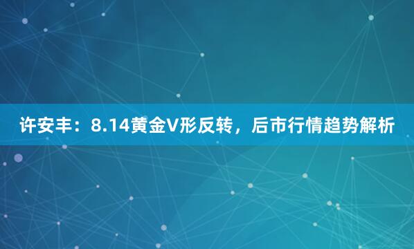 许安丰：8.14黄金V形反转，后市行情趋势解析