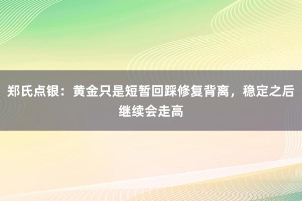 郑氏点银：黄金只是短暂回踩修复背离，稳定之后继续会走高