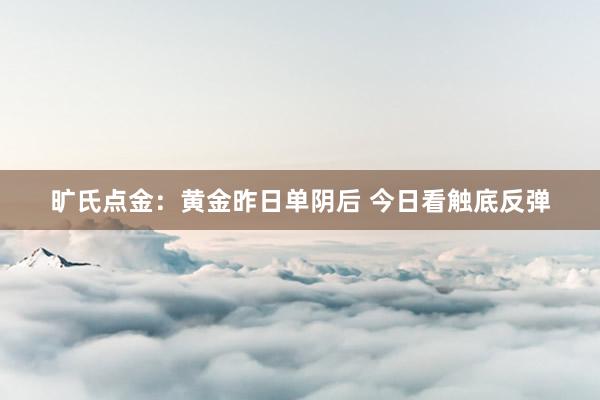 旷氏点金:黄金昨日单阴后 今日看触底反弹