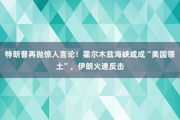 特朗普再抛惊人言论！霍尔木兹海峡或成“美国领土”，伊朗火速反击