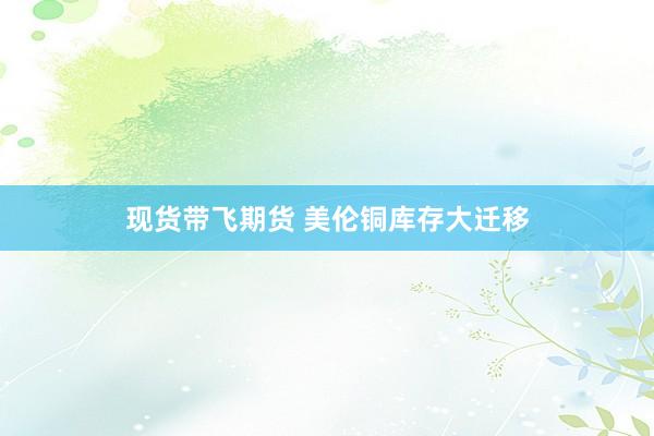 现货带飞期货 美伦铜库存大迁移