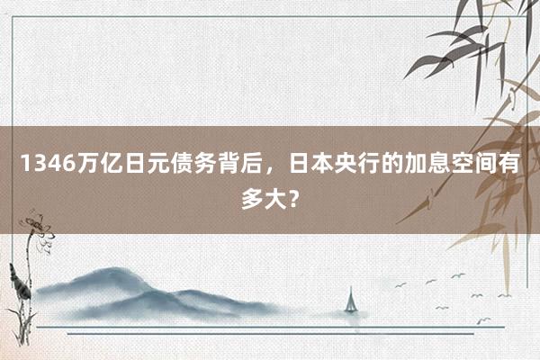 1346万亿日元债务背后，日本央行的加息空间有多大？