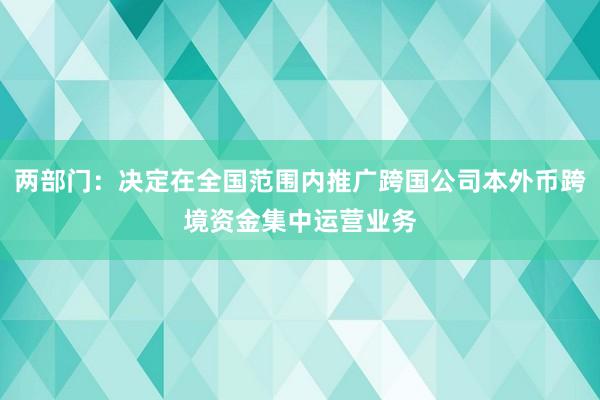 两部门：决定在全国范围内推广跨国公司本外币跨境资金集中运营业务
