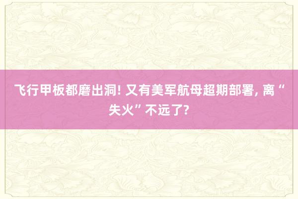 飞行甲板都磨出洞! 又有美军航母超期部署, 离“失火”不远了?