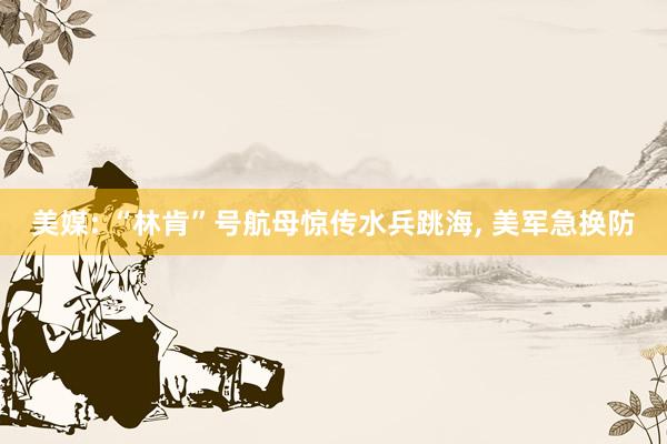 美媒: “林肯”号航母惊传水兵跳海, 美军急换防