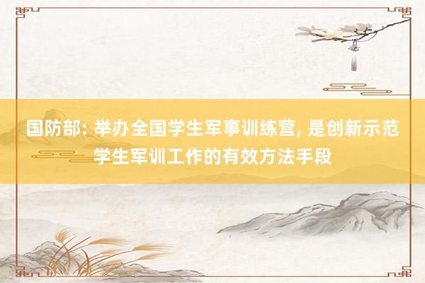 国防部: 举办全国学生军事训练营, 是创新示范学生军训工作的有效方法手段