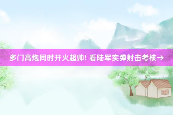 多门高炮同时开火超帅! 看陆军实弹射击考核→