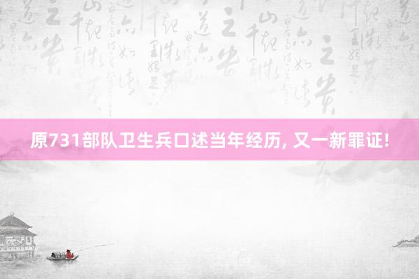 原731部队卫生兵口述当年经历, 又一新罪证!