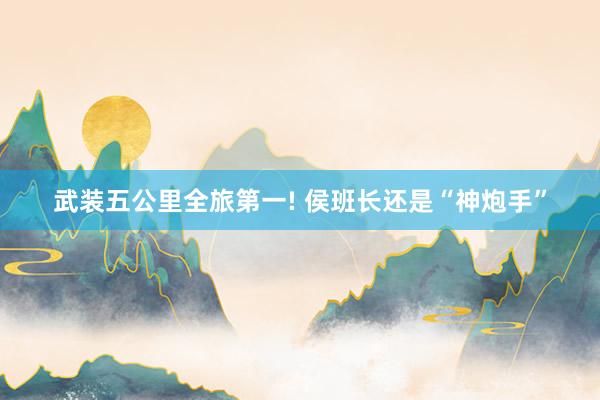 武装五公里全旅第一! 侯班长还是“神炮手”