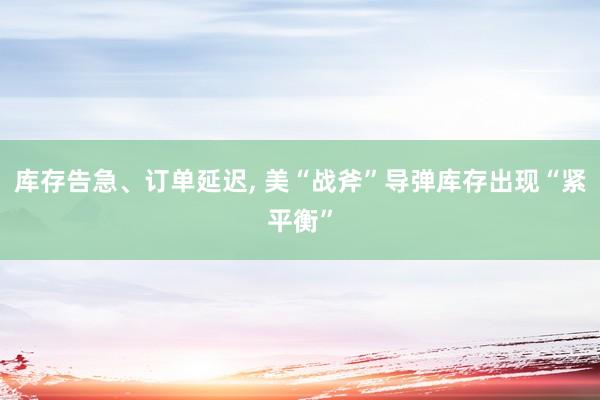库存告急、订单延迟, 美“战斧”导弹库存出现“紧平衡”