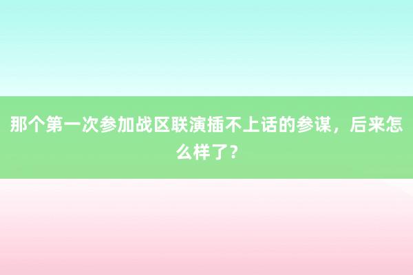 那个第一次参加战区联演插不上话的参谋，后来怎么样了？
