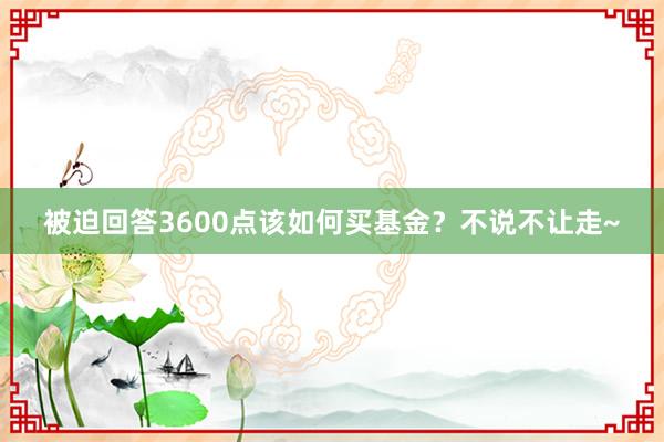 被迫回答3600点该如何买基金？不说不让走~