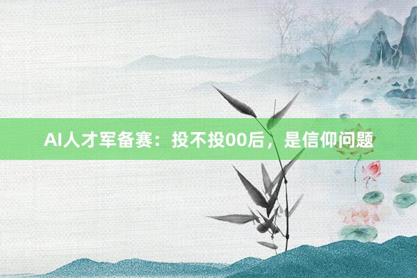 AI人才军备赛：投不投00后，是信仰问题