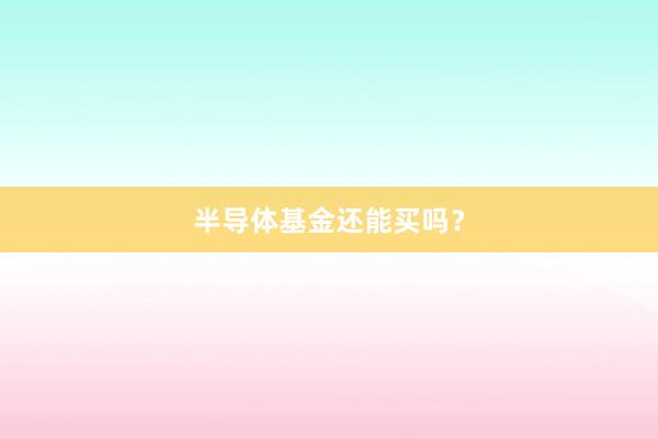 半导体基金还能买吗？