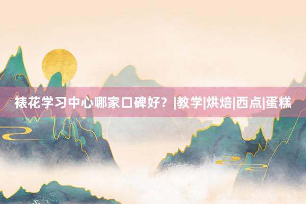 裱花学习中心哪家口碑好？|教学|烘焙|西点|蛋糕