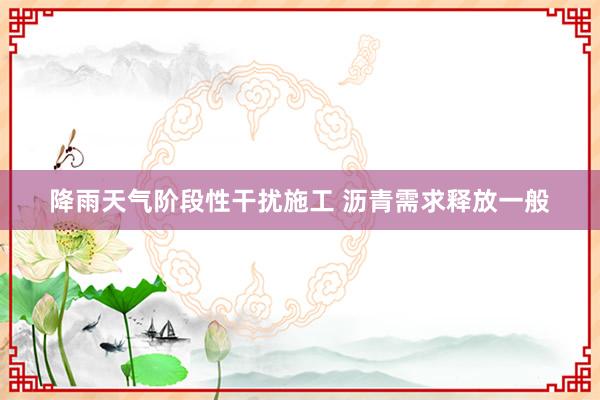 降雨天气阶段性干扰施工 沥青需求释放一般