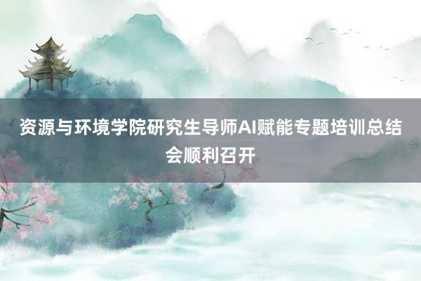 资源与环境学院研究生导师AI赋能专题培训总结会顺利召开