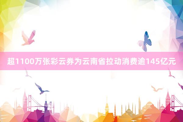 超1100万张彩云券为云南省拉动消费逾145亿元