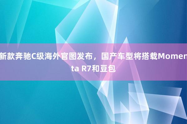 新款奔驰C级海外官图发布，国产车型将搭载Momenta R7和豆包