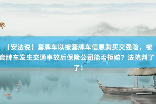 【安法说】套牌车以被套牌车信息购买交强险，被套牌车发生交通事故后保险公司能否拒赔？法院判了！