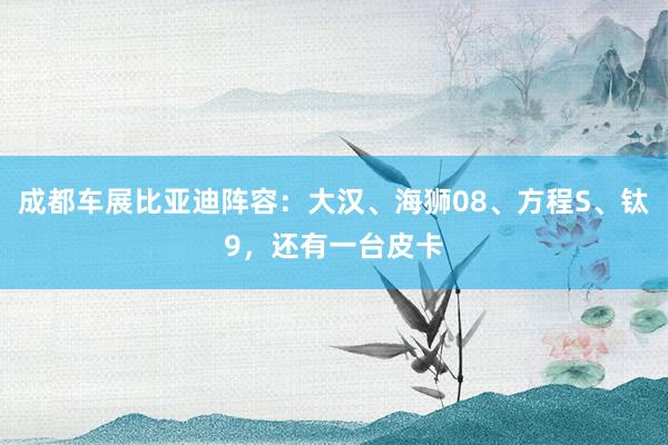 成都车展比亚迪阵容：大汉、海狮08、方程S、钛9，还有一台皮卡