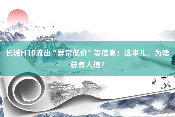 长城H10流出“异常低价”等信息：这事儿，为啥总有人信？