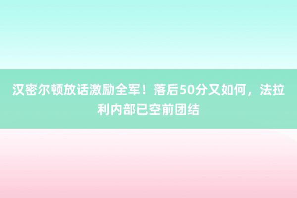 汉密尔顿放话激励全军！落后50分又如何，法拉利内部已空前团结