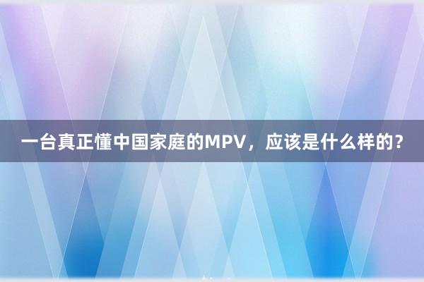 一台真正懂中国家庭的MPV，应该是什么样的？
