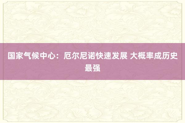 国家气候中心：厄尔尼诺快速发展 大概率成历史最强