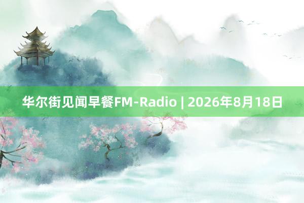 华尔街见闻早餐FM-Radio | 2026年8月18日