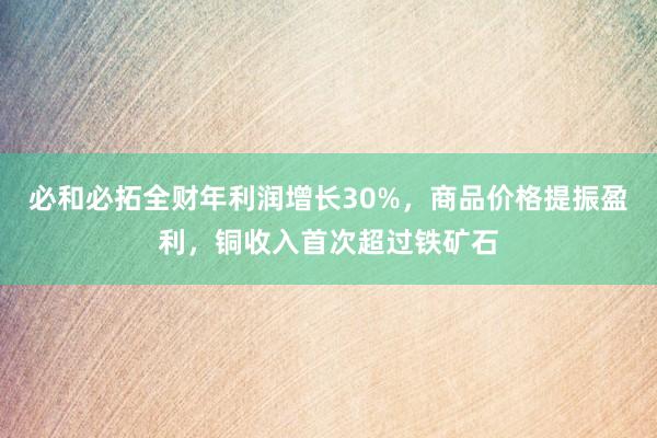 必和必拓全财年利润增长30%，商品价格提振盈利，铜收入首次超过铁矿石