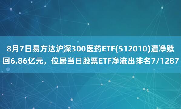 8月7日易方达沪深300医药ETF(512010)遭净赎回6.86亿元，位居当日股票ETF净流出排名7/1287