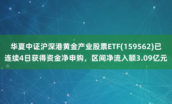 华夏中证沪深港黄金产业股票ETF(159562)已连续4日获得资金净申购，区间净流入额3.09亿元